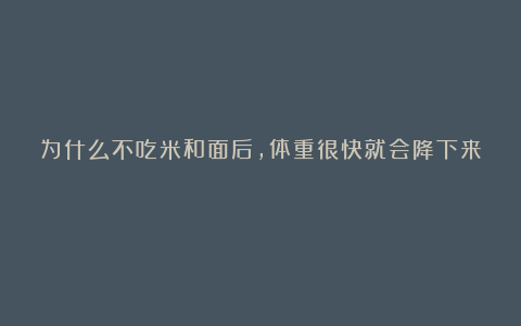 为什么不吃米和面后，体重很快就会降下来？