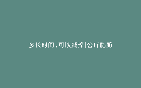 多长时间，可以减掉1公斤脂肪？