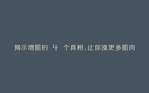 揭示增肌的 4 个真相，让你涨更多肌肉