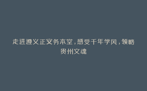 走进遵义正安务本堂，感受千年学风，领略贵州文魂！