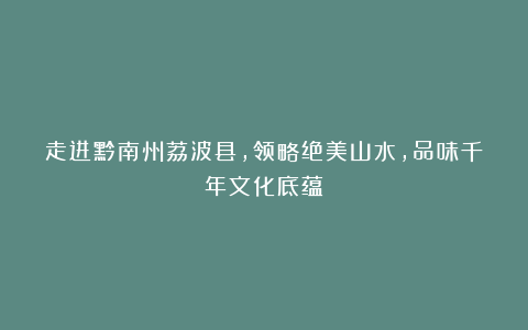 走进黔南州荔波县，领略绝美山水，品味千年文化底蕴！