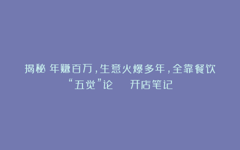 揭秘：年赚百万，生意火爆多年，全靠餐饮“五觉”论 | 开店笔记