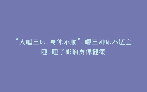 “人睡三床，身体不顺”，哪三种床不适宜睡，睡了影响身体健康？