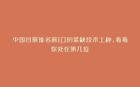 中国目前排名前10的紧缺技术工种，看看你处在第几位？