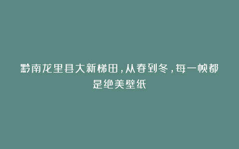 黔南龙里县大新梯田，从春到冬，每一帧都是绝美壁纸！