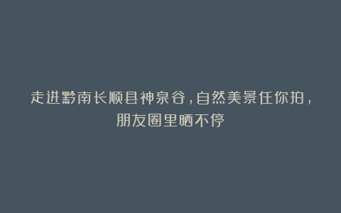 走进黔南长顺县神泉谷，自然美景任你拍，朋友圈里晒不停！