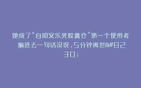 她成了“自助安乐死胶囊仓”第一个使用者：躺进去一句话没说，5分钟离世…