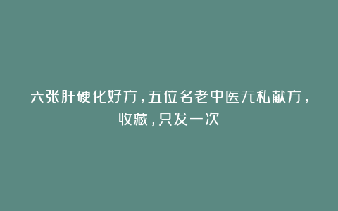 六张肝硬化好方，五位名老中医无私献方，收藏，只发一次！