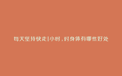 每天坚持快走1小时，对身体有哪些好处？