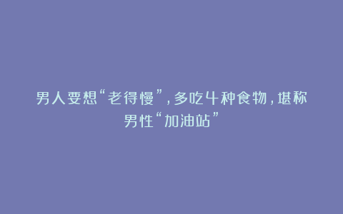 男人要想“老得慢”，多吃4种食物，堪称男性“加油站”！