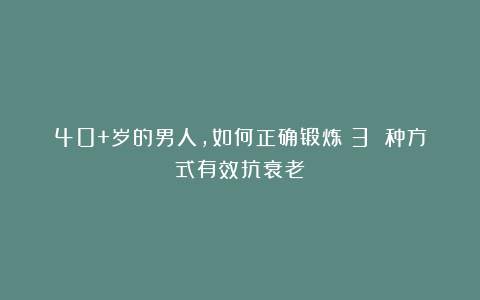 40+岁的男人，如何正确锻炼？3 种方式有效抗衰老