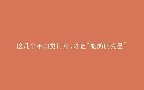 这几个不自觉行为，才是“脂肪的克星”！