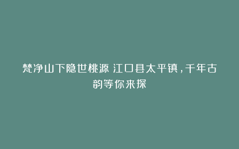 梵净山下隐世桃源！江口县太平镇，千年古韵等你来探！