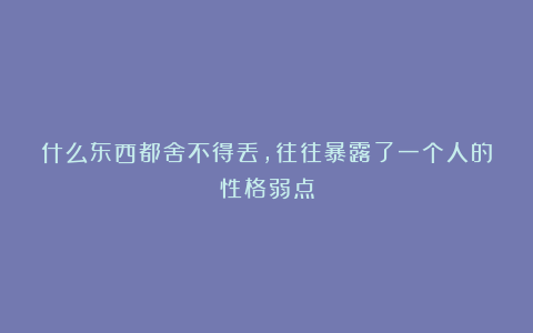 什么东西都舍不得丢，往往暴露了一个人的性格弱点