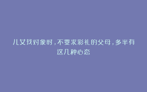 儿女找对象时，不要求彩礼的父母，多半有这几种心态