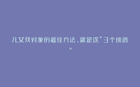 儿女找对象的最佳方法，就是这“3个成语”