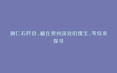 铜仁石阡县，藏在贵州深处的瑰宝，等你来探寻！