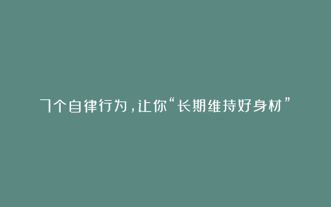 7个自律行为，让你“长期维持好身材”！