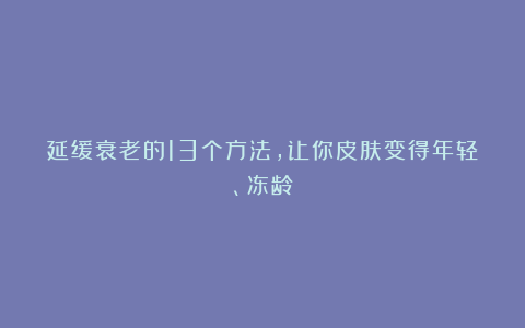 延缓衰老的13个方法，让你皮肤变得年轻、冻龄