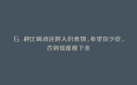 6 种比喝油还胖人的食物，希望你少吃，否则很难瘦下来！