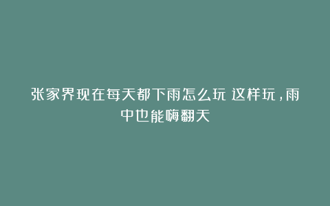 张家界现在每天都下雨怎么玩？这样玩，雨中也能嗨翻天！