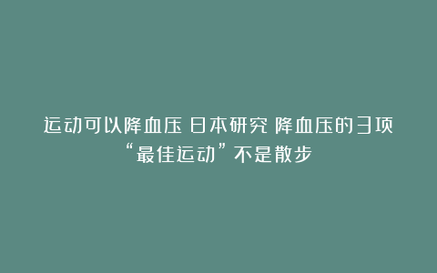 运动可以降血压？日本研究：降血压的3项“最佳运动”？不是散步