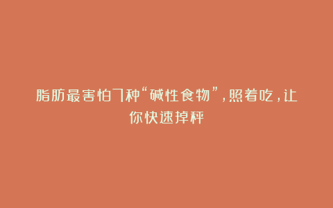 脂肪最害怕7种“碱性食物”，照着吃，让你快速掉秤！