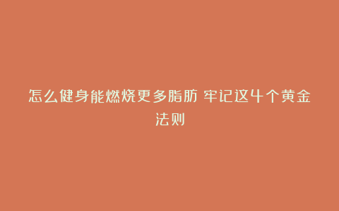 怎么健身能燃烧更多脂肪？牢记这4个黄金法则