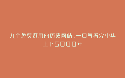 九个免费好用的历史网站，一口气看完中华上下5000年！