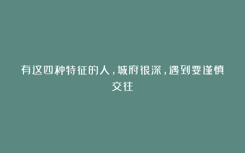 有这四种特征的人，城府很深，遇到要谨慎交往