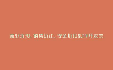 商业折扣、销售折让、现金折扣如何开发票