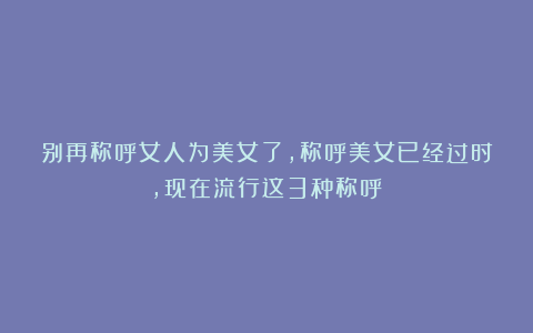 别再称呼女人为美女了，称呼美女已经过时，现在流行这3种称呼！