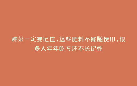 种菜一定要记住，这些肥料不能随便用，很多人年年吃亏还不长记性