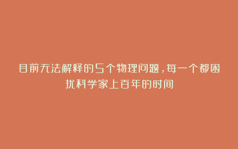 目前无法解释的5个物理问题，每一个都困扰科学家上百年的时间