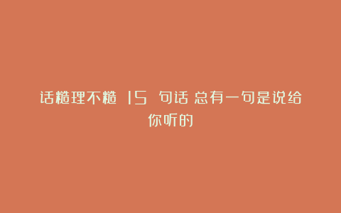 话糙理不糙 15 句话：总有一句是说给你听的！