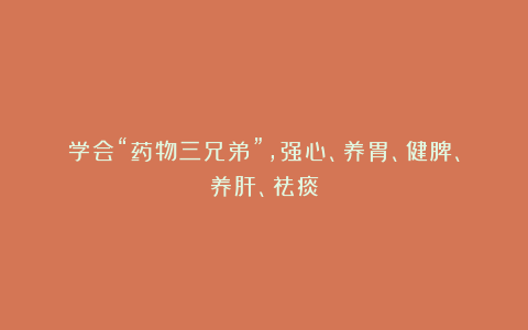 学会“药物三兄弟”，强心、养胃、健脾、养肝、祛痰