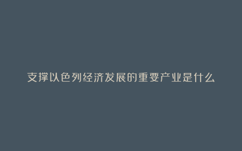 支撑以色列经济发展的重要产业是什么？