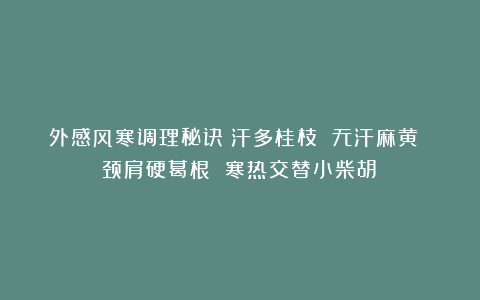 外感风寒调理秘诀：汗多桂枝 无汗麻黄 颈肩硬葛根 寒热交替小柴胡！