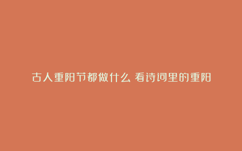 古人重阳节都做什么？看诗词里的重阳