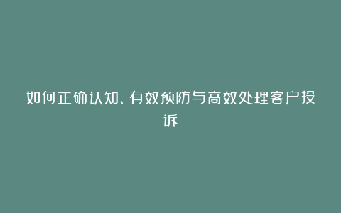 如何正确认知、有效预防与高效处理客户投诉？