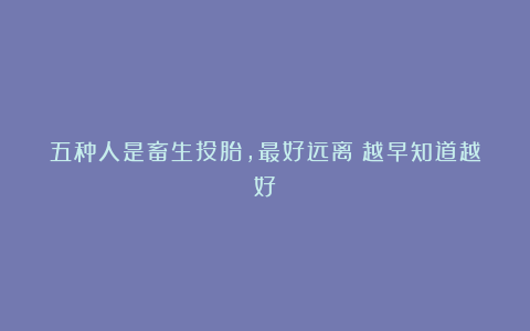 五种人是畜生投胎，最好远离！越早知道越好！