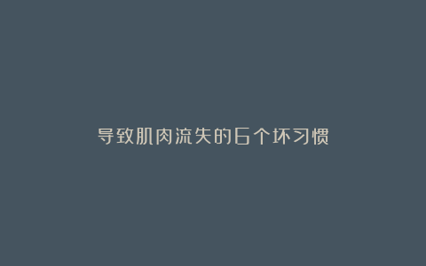 导致肌肉流失的6个坏习惯