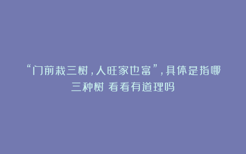 “门前栽三树，人旺家也富”，具体是指哪三种树？看看有道理吗？