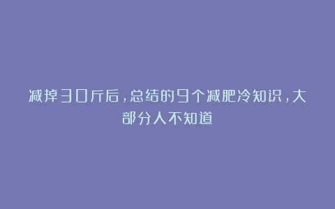 减掉30斤后，总结的9个减肥冷知识，大部分人不知道！