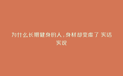 为什么长期健身的人，身材却变虚了？实话实说