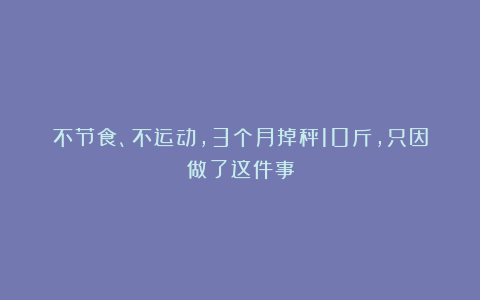 不节食、不运动，3个月掉秤10斤，只因做了这件事