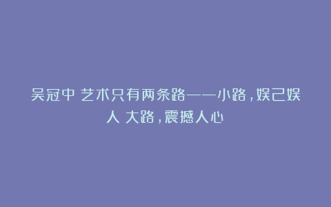 吴冠中：艺术只有两条路——小路，娱己娱人；大路，震撼人心！