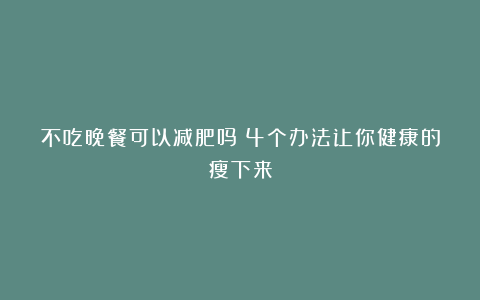 不吃晚餐可以减肥吗？4个办法让你健康的瘦下来