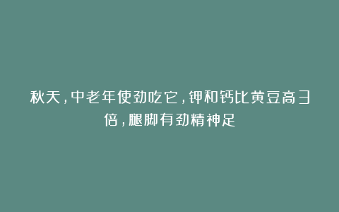 秋天，中老年使劲吃它，钾和钙比黄豆高3倍，腿脚有劲精神足