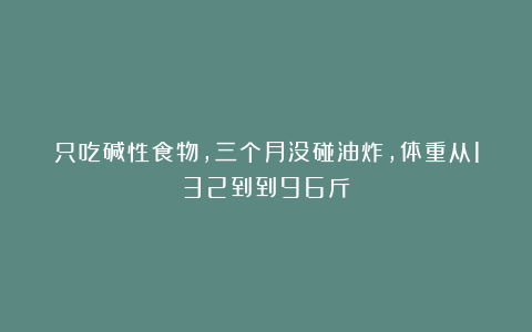 只吃碱性食物，三个月没碰油炸，体重从132到到96斤